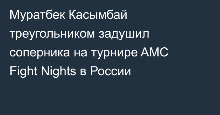 Муратбек Касымбай треугольником задушил соперника на турнире AMC Fight Nights в России