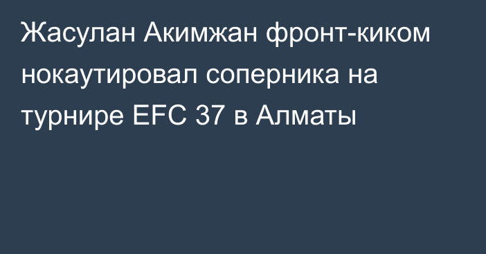 Жасулан Акимжан фронт-киком нокаутировал соперника на турнире EFC 37 в Алматы
