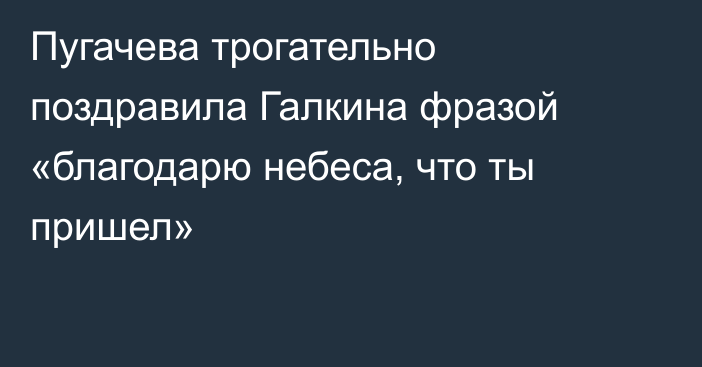 Пугачева трогательно поздравила Галкина фразой «благодарю небеса, что ты пришел»
