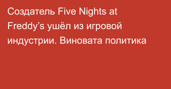 Создатель Five Nights at Freddy’s ушёл из игровой индустрии. Виновата политика