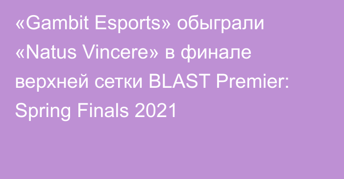 «Gambit Esports» обыграли «Natus Vincere» в финале верхней сетки BLAST Premier: Spring Finals 2021