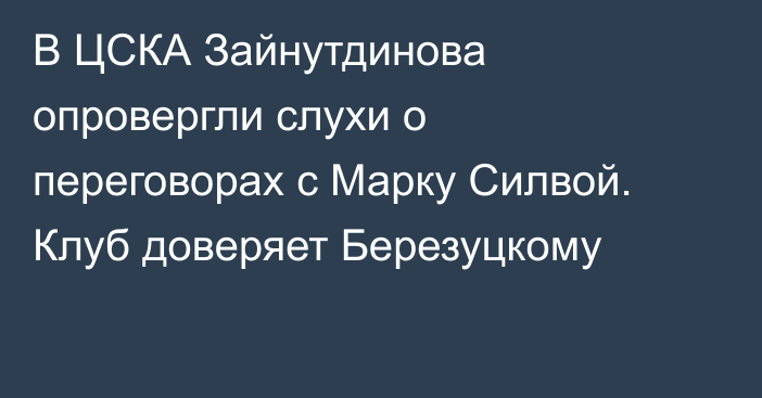 В ЦСКА Зайнутдинова опровергли слухи о переговорах с Марку Силвой. Клуб доверяет Березуцкому