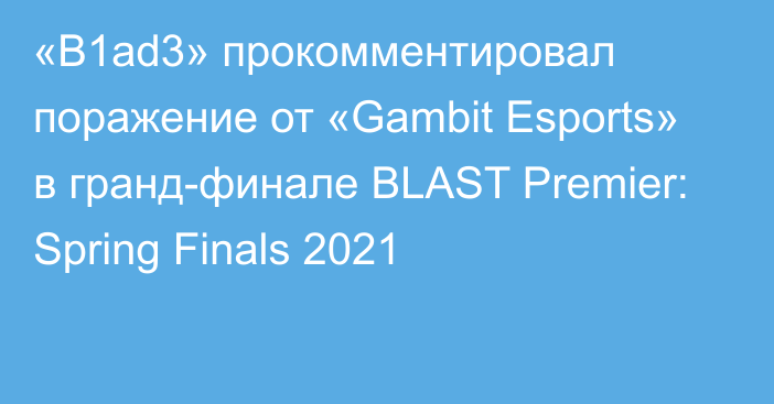 «B1ad3» прокомментировал поражение от «Gambit Esports» в гранд-финале BLAST Premier: Spring Finals 2021