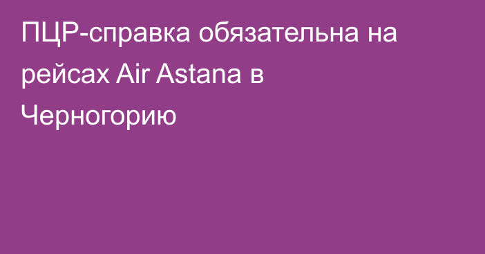 ПЦР-справка обязательна на рейсах Air Astana в Черногорию