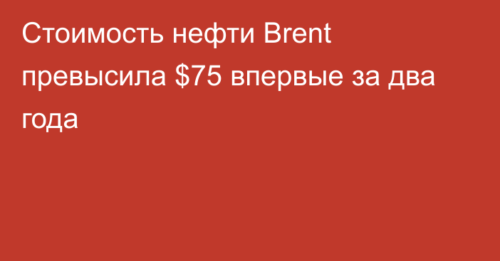 Стоимость нефти Brent превысила $75 впервые за два года