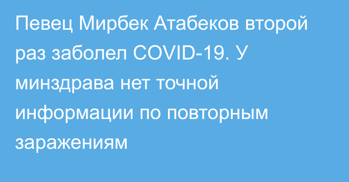Певец Мирбек Атабеков второй раз заболел COVID-19. У минздрава нет точной информации по повторным заражениям