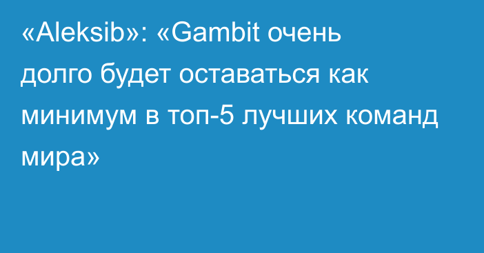 «Aleksib»: «Gambit очень долго будет оставаться как минимум в топ-5 лучших команд мира»