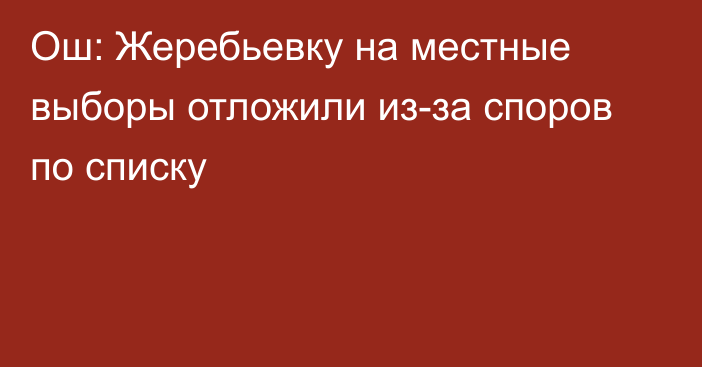 Ош: Жеребьевку на местные выборы отложили из-за  споров по списку