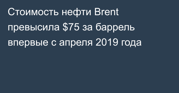 Стоимость нефти Brent превысила $75 за баррель впервые с апреля 2019 года