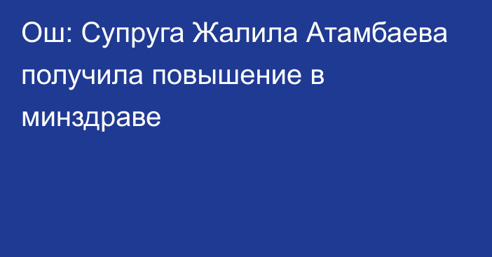 Ош: Супруга Жалила Атамбаева получила повышение в минздраве