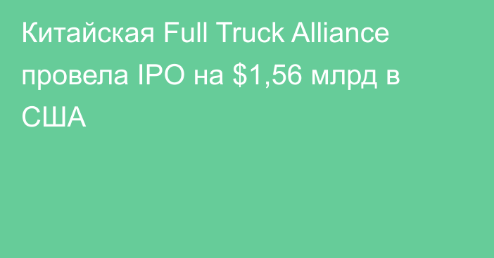Китайская Full Truck Alliance провела IPO на $1,56 млрд в США