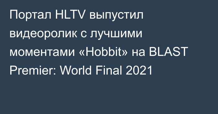 Портал HLTV выпустил видеоролик с лучшими моментами «Hobbit» на BLAST Premier: World Final 2021