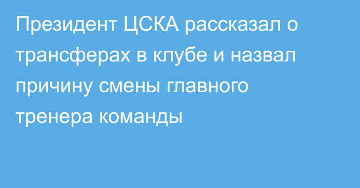 Президент ЦСКА рассказал о трансферах в клубе и назвал причину смены главного тренера команды