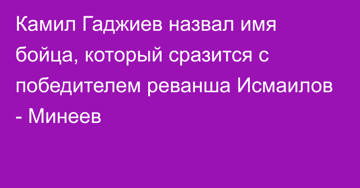 Камил Гаджиев назвал имя бойца, который сразится с победителем реванша Исмаилов - Минеев