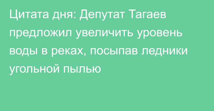 Цитата дня: Депутат Тагаев предложил увеличить уровень воды в реках, посыпав ледники угольной пылью