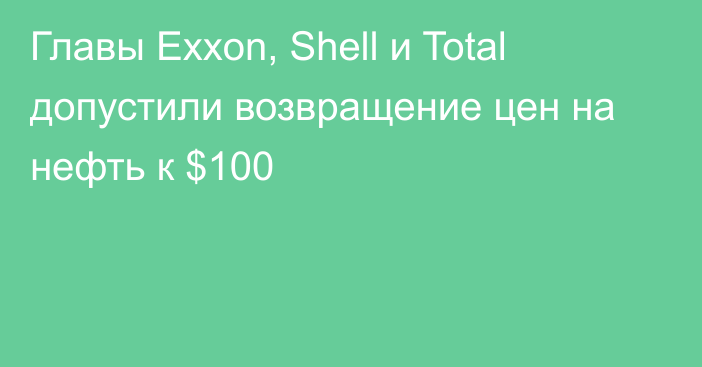Главы Exxon, Shell и Total допустили возвращение цен на нефть к $100