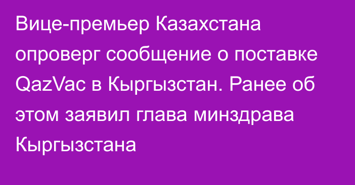 Вице-премьер Казахстана опроверг сообщение о поставке QazVac в Кыргызстан. Ранее об этом заявил глава минздрава Кыргызстана