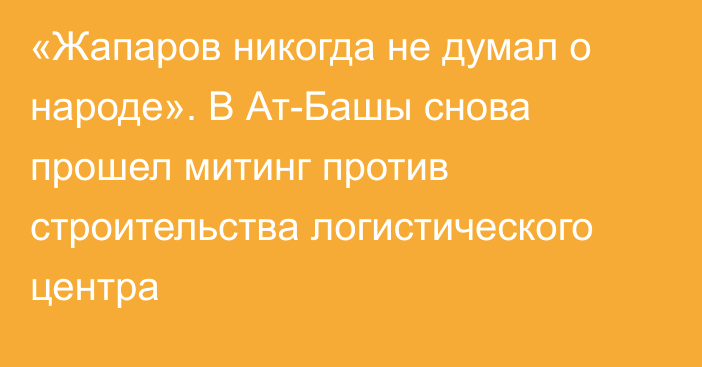 «Жапаров никогда не думал о народе». В Ат-Башы снова прошел митинг против строительства логистического центра