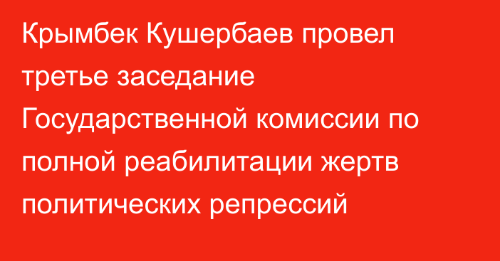 Крымбек Кушербаев провел третье заседание Государственной комиссии по полной реабилитации жертв политических репрессий