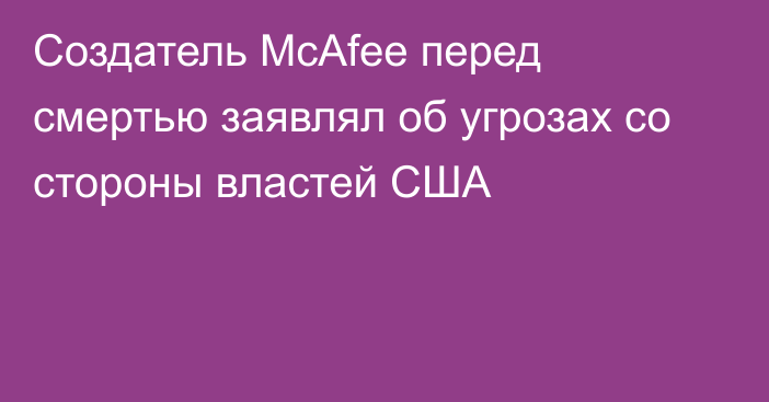 Создатель McAfee перед смертью заявлял об угрозах со стороны властей США