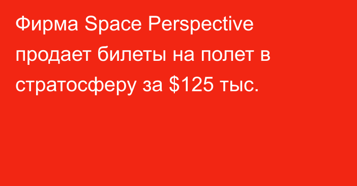 Фирма Space Perspective продает билеты на полет в стратосферу за $125 тыс.