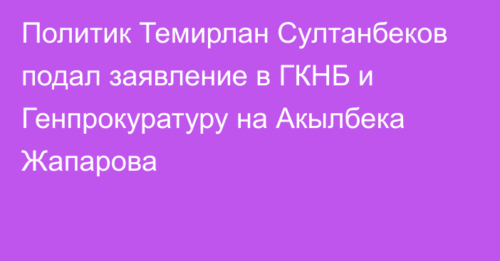 Политик Темирлан Султанбеков подал заявление в ГКНБ и Генпрокуратуру на Акылбека Жапарова