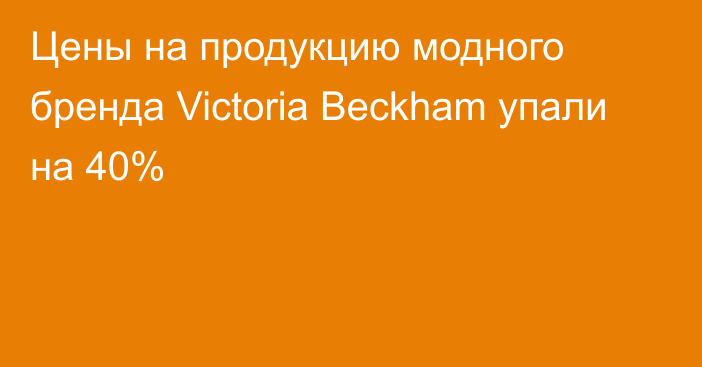 Цены на продукцию модного бренда Victoria Beckham упали на 40%