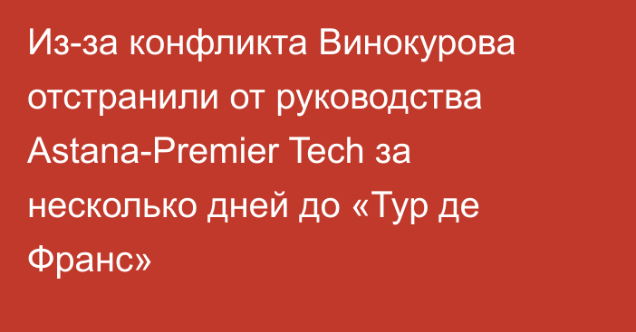 Из-за конфликта Винокурова отстранили от руководства Astana-Premier Tech за несколько дней до «Тур де Франс»