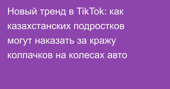 Новый тренд в TikTok: как казахстанских подростков могут наказать за кражу колпачков на колесах авто