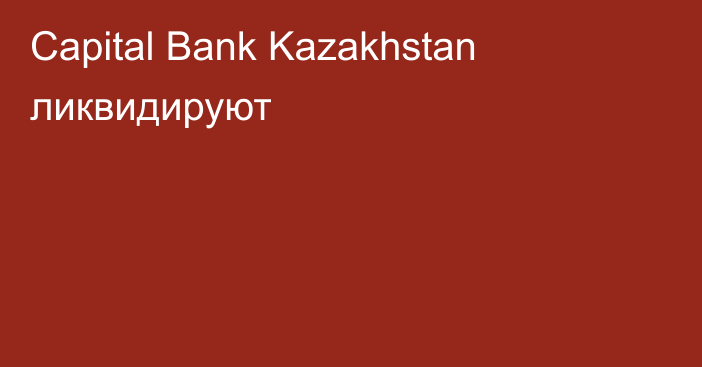 Capital Bank Kazakhstan ликвидируют