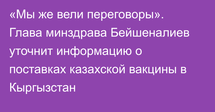 «Мы же вели переговоры». Глава минздрава Бейшеналиев уточнит информацию о поставках казахской вакцины в Кыргызстан