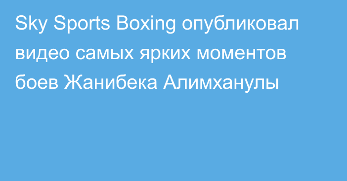 Sky Sports Boxing опубликовал видео самых ярких моментов боев Жанибека Алимханулы