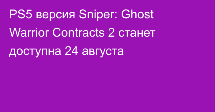 PS5 версия Sniper: Ghost Warrior Contracts 2 станет доступна 24 августа