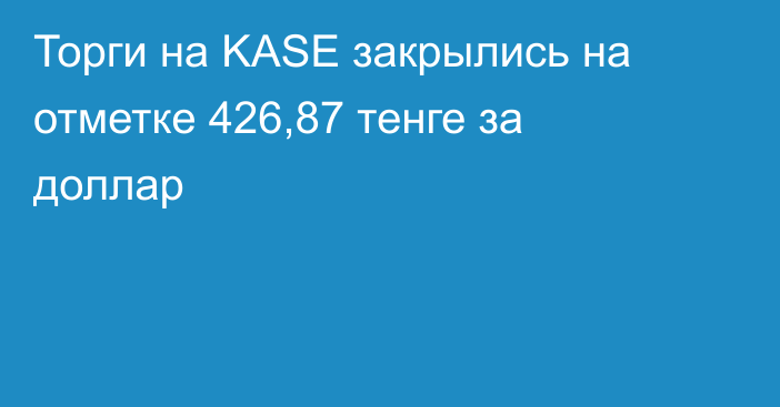 Торги на KASE закрылись на отметке 426,87 тенге за доллар