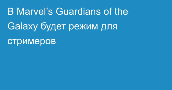 В Marvel’s Guardians of the Galaxy будет режим для стримеров