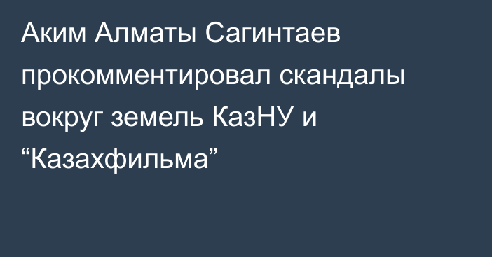 Аким Алматы Сагинтаев прокомментировал скандалы вокруг земель КазНУ и “Казахфильма”