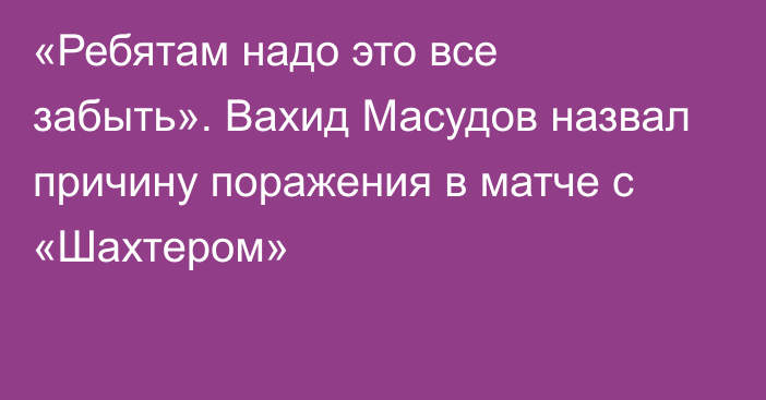 «Ребятам надо это все забыть». Вахид Масудов назвал причину поражения в матче с «Шахтером»