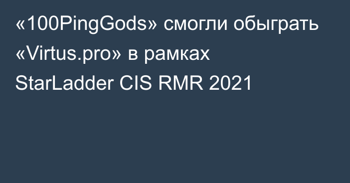 «100PingGods» смогли обыграть «Virtus.pro» в рамках StarLadder CIS RMR 2021