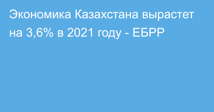 Экономика Казахстана вырастет на 3,6% в 2021 году - ЕБРР