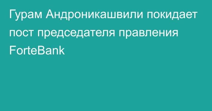 Гурам Андроникашвили покидает пост председателя правления ForteBank