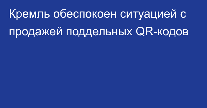 Кремль обеспокоен ситуацией с продажей поддельных QR-кодов