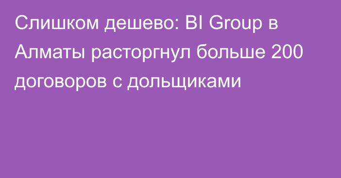 Слишком дешево: BI Group в Алматы расторгнул больше 200 договоров с дольщиками