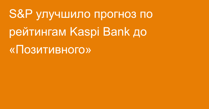 S&P улучшило прогноз по рейтингам Kaspi Bank до «Позитивного»