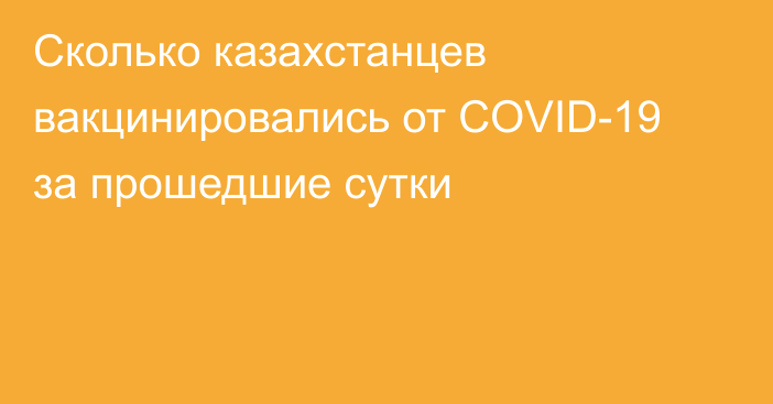 Сколько казахстанцев вакцинировались от COVID-19 за прошедшие сутки