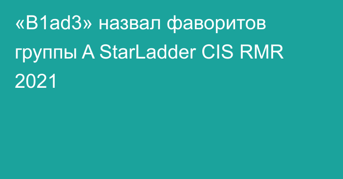 «B1ad3» назвал фаворитов группы A StarLadder CIS RMR 2021