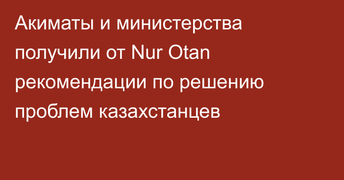 Акиматы и министерства получили от Nur Otan рекомендации по решению проблем казахстанцев