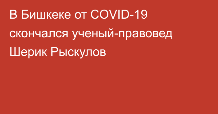В Бишкеке от COVID-19 скончался ученый-правовед Шерик Рыскулов