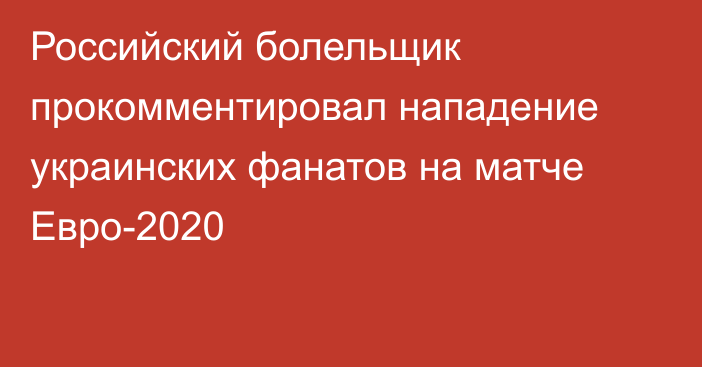 Российский болельщик прокомментировал нападение украинских фанатов на матче Евро-2020
