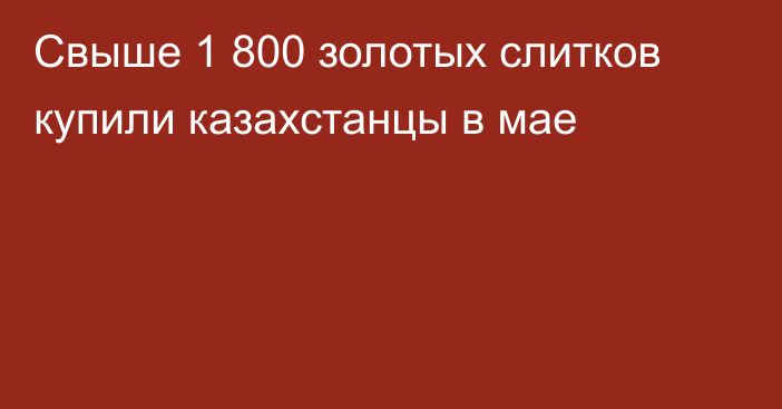 Свыше 1 800 золотых слитков купили казахстанцы в мае