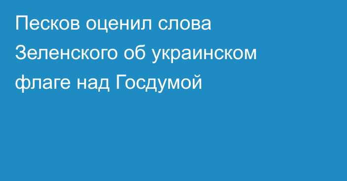 Песков оценил слова Зеленского об украинском флаге над Госдумой